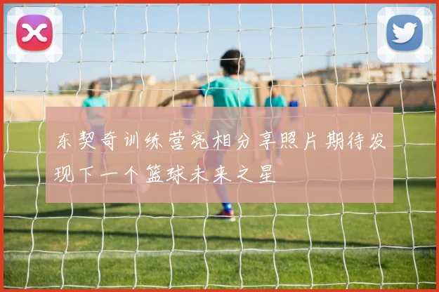 东契奇训练营亮相分享照片期待发现下一个篮球未来之星