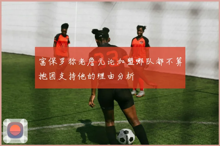 富保罗称老詹无论加盟哪队都不算抱团支持他的理由分析