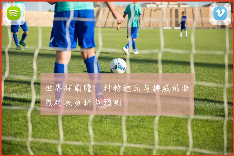 世界杯前瞻：科特迪瓦与挪威的激烈对决分析与预测