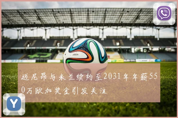 迈尼昂与米兰续约至2031年年薪550万欧加奖金引发关注