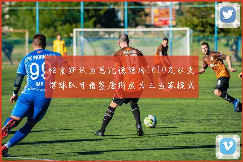 帕金斯认为恩比德场均1610足以支撑球队可借鉴唐斯成为三当家模式