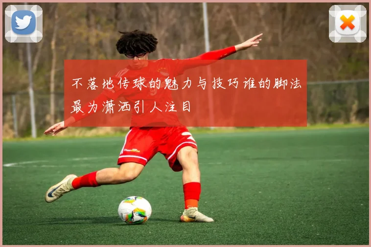 不落地传球的魅力与技巧谁的脚法最为潇洒引人注目