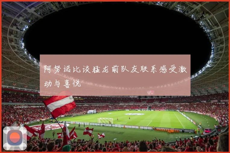 阿努诺比谈猛龙前队友联系感受激动与喜悦