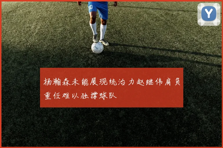 杨瀚森未能展现统治力赵继伟肩负重任难以独撑球队