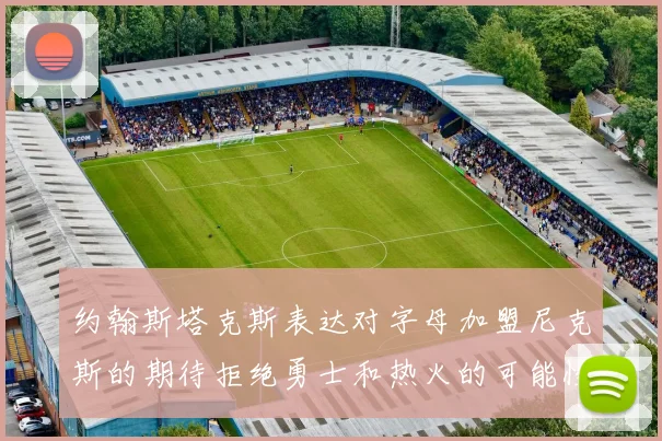 约翰斯塔克斯表达对字母加盟尼克斯的期待拒绝勇士和热火的可能性