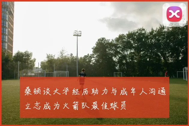 桑顿谈大学经历助力与成年人沟通立志成为火箭队最佳球员