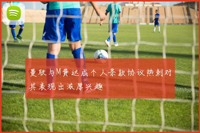 曼联与M费达成个人条款协议热刺对其表现出浓厚兴趣