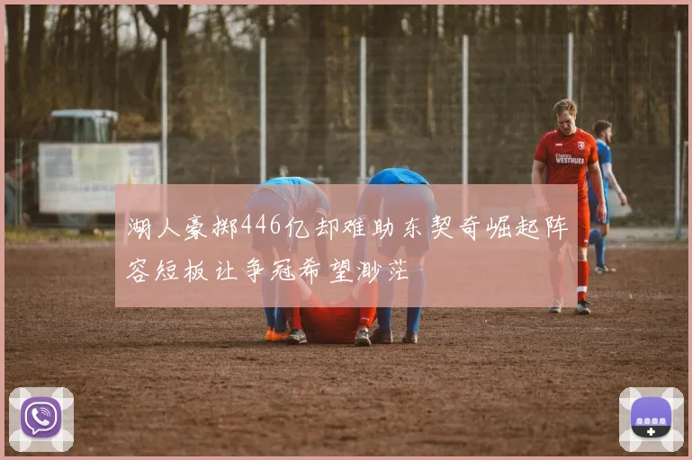 湖人豪掷446亿却难助东契奇崛起阵容短板让争冠希望渺茫