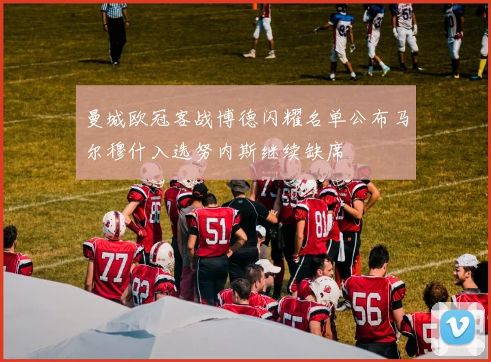 曼城欧冠客战博德闪耀名单公布马尔穆什入选努内斯继续缺席
