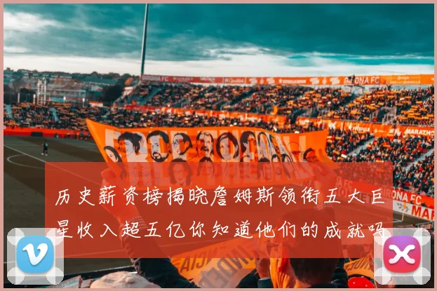 历史薪资榜揭晓詹姆斯领衔五大巨星收入超五亿你知道他们的成就吗