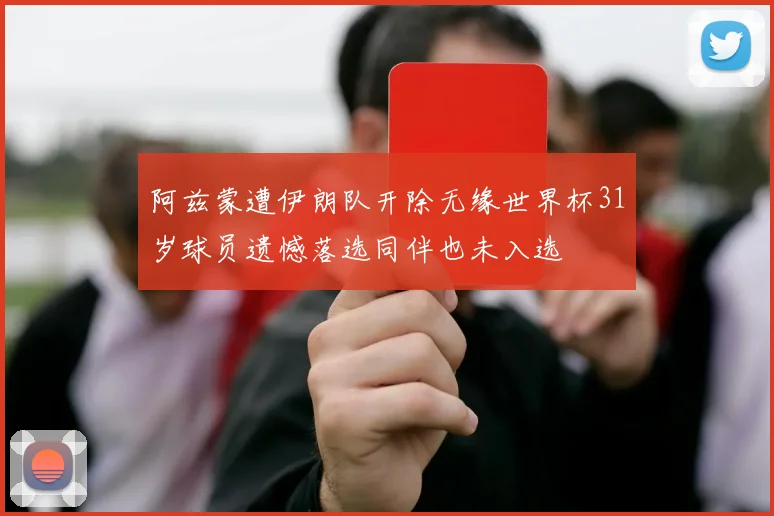 阿兹蒙遭伊朗队开除无缘世界杯31岁球员遗憾落选同伴也未入选